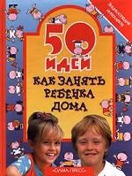 50 идей как занять ребенка дома. Энциклопедия интеллекта