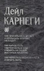 Как завоевывать друзей и оказывать влияние на людей. Как вырабатывать уверенность в себе и влиять на людей, выступая публично. Как перестать беспокоиться и начать жить