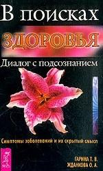 В поисках здоровья. Диалог с подсознанием. Симптомы заболеваний и их скрытый смысл