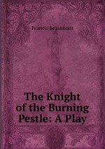 The Knight of the Burning Pestle: A Play