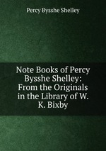 Note Books of Percy Bysshe Shelley: From the Originals in the Library of W. K. Bixby