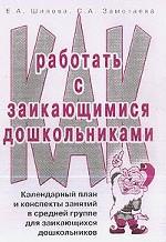 Как работать с заикающимися дошкольниками. Календарный план и конспекты занятий в логопедической группе детского сада