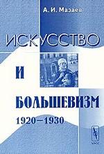 Искусство и большевизм (1920 - 1930). Проблемно-тематические очерки и портреты