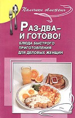 Раз - два - и готово! Блюда быстрого приготовления для деловых женщин