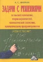 Задачи с решениями по высшей математике, теории вероятностей, математической статистике, математическому программированию: учебное пособие для вузов