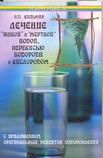 Лечение "живой" и "мертвой" водой, перекисью водорода и кислородом, с приложением оригинальных рецептов оздоровления