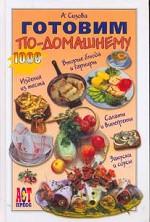 Готовим по-домашнему. Изделия из теста. Вторые блюда и гарниры. Салаты и винегреты. Закуски и соусы