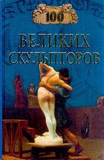 100 великих скульпторов: В книге представлены биографии и творческий путь лучших мастеров от Фидия до Родена