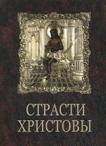Страсти Христовы. Беседы о страданиях Господа нашего Иисуса Христа