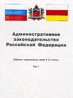 Административное законодательство РФ. Сборник нормативных актов: В 2-х томах. Том 1, по состоянию на 21. 09. 2000 год