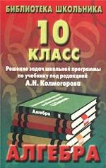 Алгебра. Решение задач школьной программы по учебнику, 10 класс