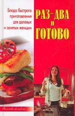 Раз - два - и готово! Блюда быстрого приготовления для деловых и занятых женщин. Издание 2-е, переработанное и дополненное