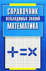 Математика. Справочник необходимых знаний