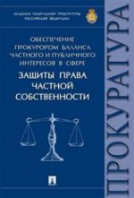 Обеспечение прокурором баланса частного и публичного интересов в сфере защиты права частной собственности. Монография