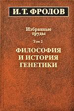 И. Т. Фролов. Избранные труды. В 3 томах. Том 2. Философия и история генетики