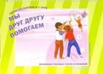 Мы друг другу помогаем. Воспитание гуманных чувств и отношений. Учебно-наглядное пособие для проведения бесед с дошкольниками 5-7 лет