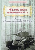"На той войне незнаменитой…": Рассказы о Советско-финской войне 1939-1940 гг
