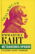 Иммануил Кант: Метафизика нравов. «Ты должен, значит, ты можешь»