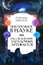 Александр Никонов: Невозможное в науке. Расследование загадочных артефактов
