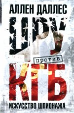 Аллен Даллес: ЦРУ против КГБ. Искусство шпионажа