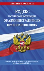 Кодекс Российской Федерации об административных правонарушениях: текст с посл. изм. и доп. на 1 октября 2022 г. / КОАП РФ