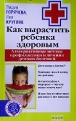 Как вырастить ребенка здоровым. Альтернативные методы профилактики и лечения детских болезней