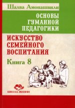 Основы гуманной педагогики. Кн. 8. Искусство семейного воспитания. Педагогическое эссе. 3-е изд