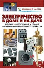 Электричество в доме и на даче. Монтаж. Эксплуатация. Ремонт электрификации подсобного хозяйства
