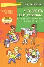 Что делать, если ребенок. Психологическая помощь семье с детьми от 1 до 7 лет