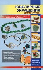 Ювелирные украшения своими руками. Изготовление ювелирных изделий в домашних условиях. Полный справочник