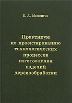 Практикум по проектированию технологических процессов изготовления изделий деревообработки