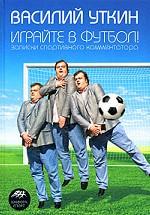 Играйте в футбол! Записки спортивного комментатора