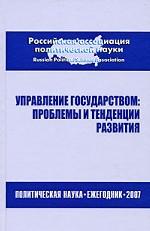 Управление государством. Проблемы и тенденции развития. Политическая наука. Ежегодник 2007