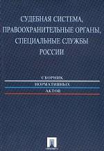 Судебная система, правоохранительные органы, специальные службы России. Сборник нормативных актов