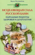 Исцеляющая сила русской бани. Народные рецепты здоровья и долголетия