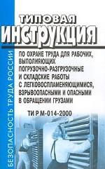 Типовая инструкция по охране труда для рабочих, выполняющих погрузочно-разгрузочные и складские работы с легковоспламеняющимися, взрывоопасными и опасными в обращении  грузами. ТИ Р М-014-2000