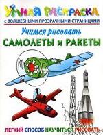 Учимся рисовать. Самолеты и ракеты. Умная раскраска с волшебными прозрачными страницами