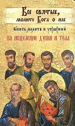 Все святые, молите Бога о нас. Книга молитв и утешений во исцеление души и тела