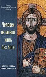 Человек не может жить без Бога. Статьи, беседы, ответы на вопросы