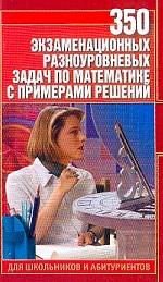 350 экзаменационных разноуровневых задач по математике с примерами решений