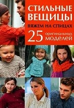 Стильные вещицы: Вяжем на спицах: 25 оригинальных моделей: 25 оригинальных моделей