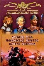 Все полководцы мира. Древняя Русь. Московское царство. Начало империи