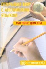 Открывая мир с английским языком. 150 эссе для ЕГЭ. Готовимся к ЕГЭ